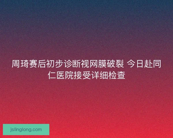 周琦赛后初步诊断视网膜破裂 今日赴同仁医院接受详细检查