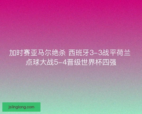 加时赛亚马尔绝杀 西班牙3-3战平荷兰 点球大战5-4晋级世界杯四强 加时赛亚马尔绝杀 西班牙3-3战平荷兰 点球大战5-4晋级世界杯四强