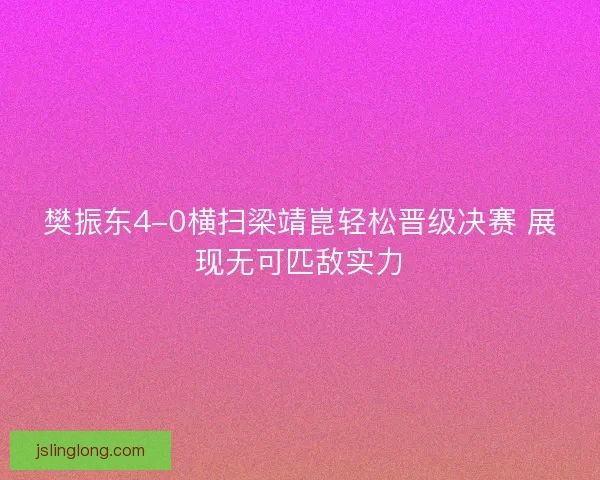 樊振东4-0横扫梁靖崑轻松晋级决赛 展现无可匹敌实力