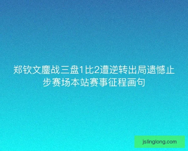 郑钦文鏖战三盘1比2遭逆转出局遗憾止步赛场本站赛事征程画句 郑钦文鏖战三盘1比2遭逆转出局遗憾止步赛场本站赛事征程画句