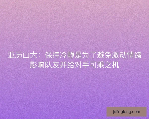 亚历山大：保持冷静是为了避免激动情绪影响队友并给对手可乘之机