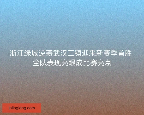 浙江绿城逆袭武汉三镇迎来新赛季首胜 全队表现亮眼成比赛亮点 浙江绿城逆袭武汉三镇迎来新赛季首胜 全队表现亮眼成比赛亮点