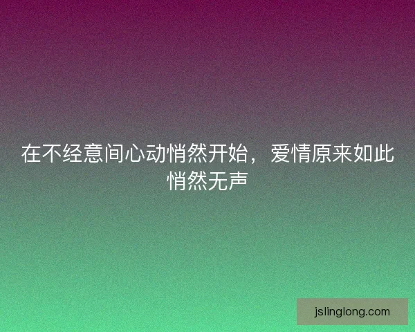 在不经意间心动悄然开始，爱情原来如此悄然无声