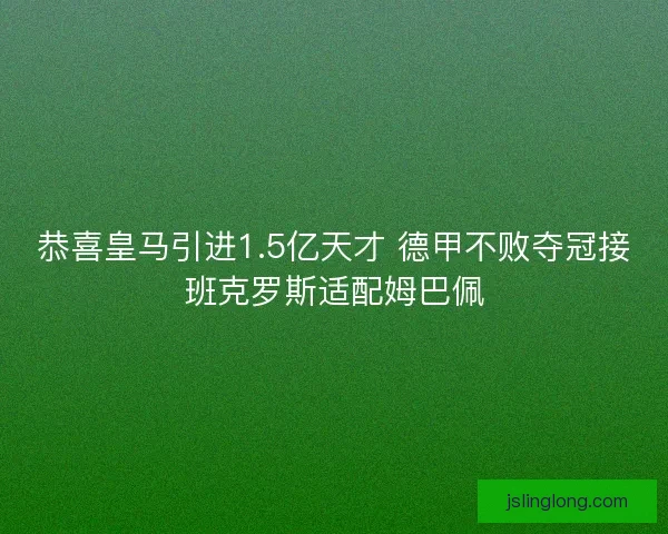 恭喜皇马引进1.5亿天才 德甲不败夺冠接班克罗斯适配姆巴佩