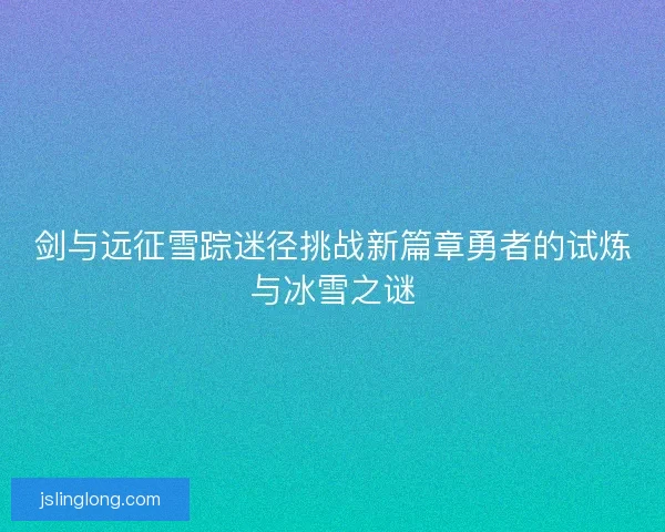 剑与远征雪踪迷径挑战新篇章勇者的试炼与冰雪之谜