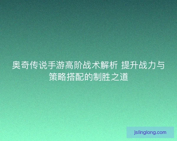 奥奇传说手游高阶战术解析 提升战力与策略搭配的制胜之道