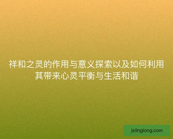 祥和之灵的作用与意义探索以及如何利用其带来心灵平衡与生活和谐