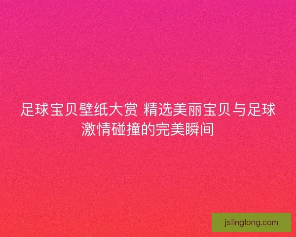 足球宝贝壁纸大赏 精选美丽宝贝与足球激情碰撞的完美瞬间