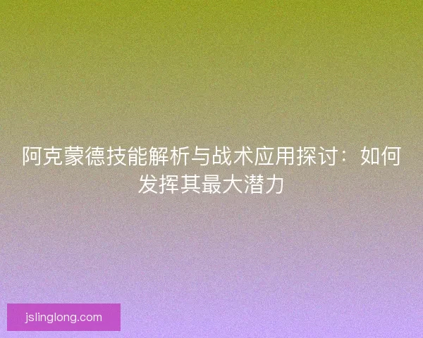阿克蒙德技能解析与战术应用探讨：如何发挥其最大潜力