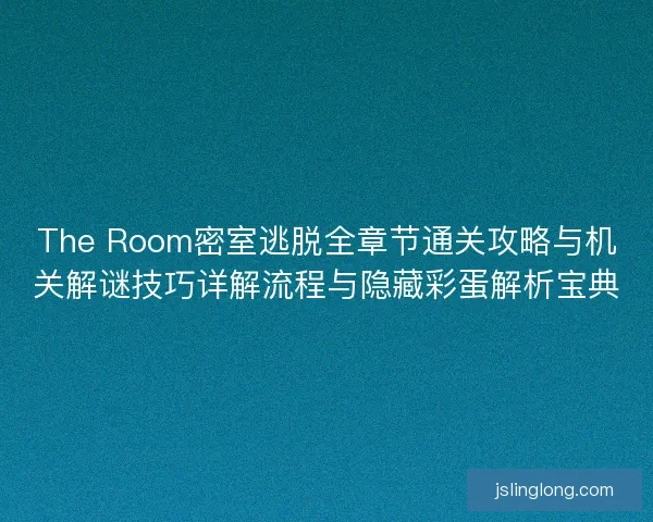 The Room密室逃脱全章节通关攻略与机关解谜技巧详解流程与隐藏彩蛋解析宝典 The Room密室逃脱全章节通关攻略与机关解谜技巧详解流程与隐藏彩蛋解析宝典
