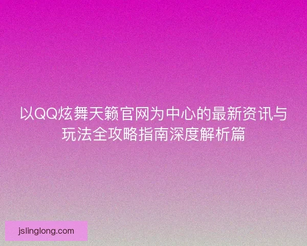 以QQ炫舞天籁官网为中心的最新资讯与玩法全攻略指南深度解析篇