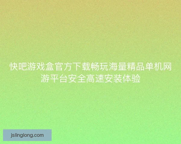 快吧游戏盒官方下载畅玩海量精品单机网游平台安全高速安装体验 快吧游戏盒官方下载畅玩海量精品单机网游平台安全高速安装体验