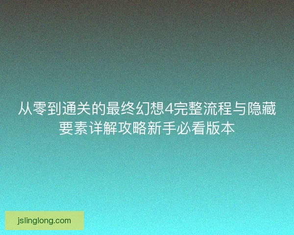 从零到通关的最终幻想4完整流程与隐藏要素详解攻略新手必看版本