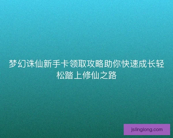 梦幻诛仙新手卡领取攻略助你快速成长轻松踏上修仙之路 梦幻诛仙新手卡领取攻略助你快速成长轻松踏上修仙之路