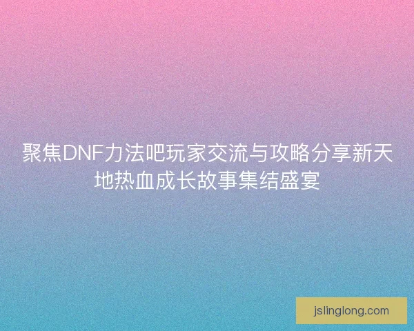 聚焦DNF力法吧玩家交流与攻略分享新天地热血成长故事集结盛宴 聚焦DNF力法吧玩家交流与攻略分享新天地热血成长故事集结盛宴