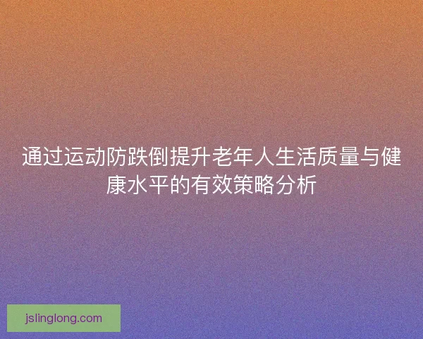 通过运动防跌倒提升老年人生活质量与健康水平的有效策略分析