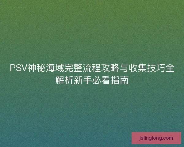 PSV神秘海域完整流程攻略与收集技巧全解析新手必看指南