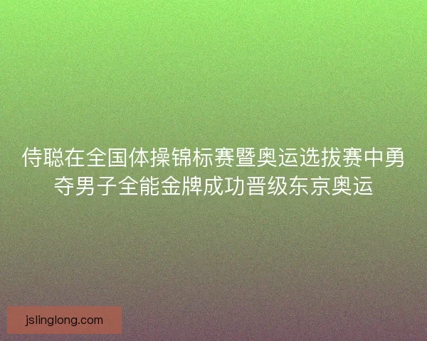 侍聪在全国体操锦标赛暨奥运选拔赛中勇夺男子全能金牌成功晋级东京奥运