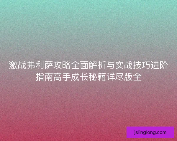 激战弗利萨攻略全面解析与实战技巧进阶指南高手成长秘籍详尽版全