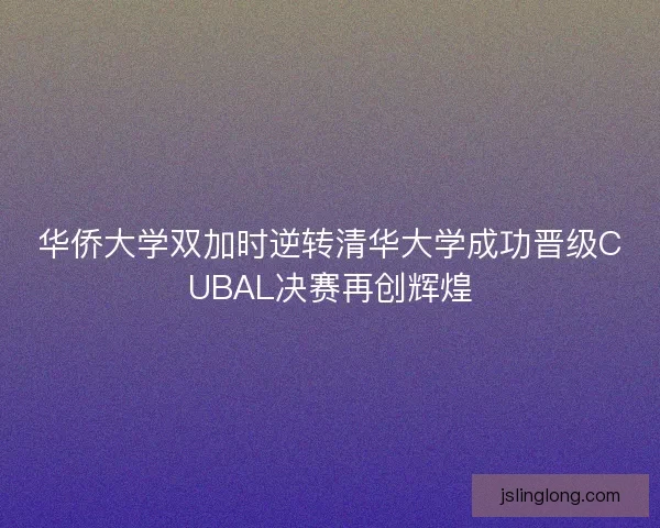 华侨大学双加时逆转清华大学成功晋级CUBAL决赛再创辉煌 华侨大学双加时逆转清华大学成功晋级CUBAL决赛再创辉煌