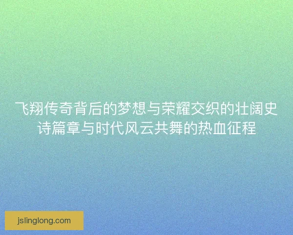 飞翔传奇背后的梦想与荣耀交织的壮阔史诗篇章与时代风云共舞的热血征程