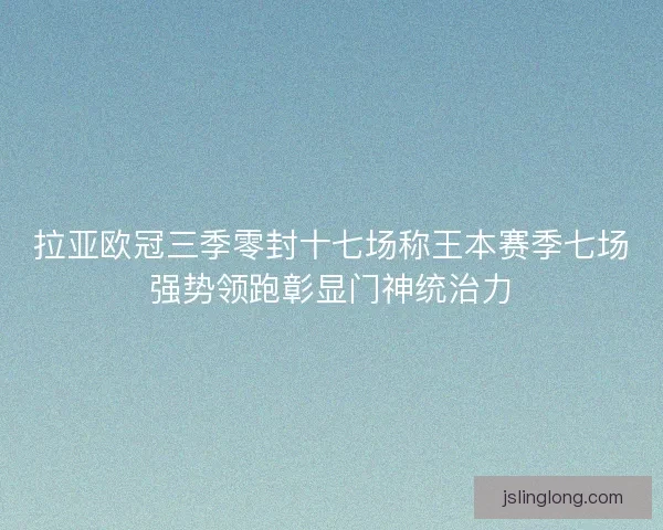 拉亚欧冠三季零封十七场称王本赛季七场强势领跑彰显门神统治力