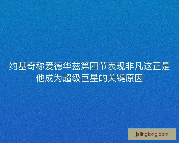 约基奇称爱德华兹第四节表现非凡这正是他成为超级巨星的关键原因