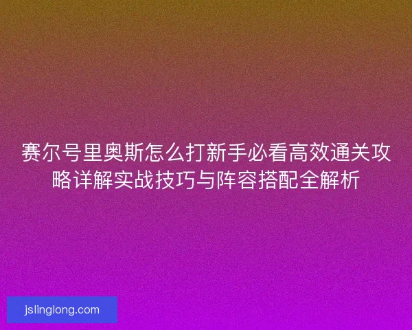 赛尔号里奥斯怎么打新手必看高效通关攻略详解实战技巧与阵容搭配全解析