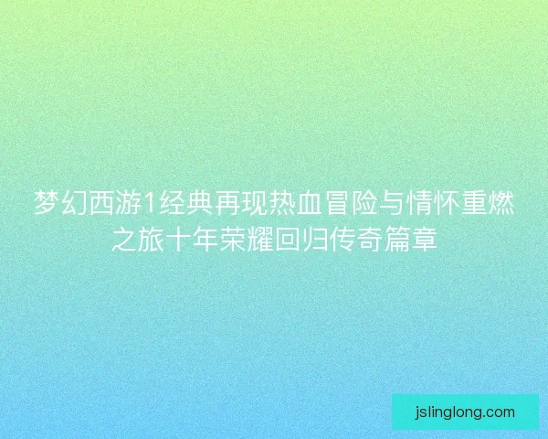 梦幻西游1经典再现热血冒险与情怀重燃之旅十年荣耀回归传奇篇章