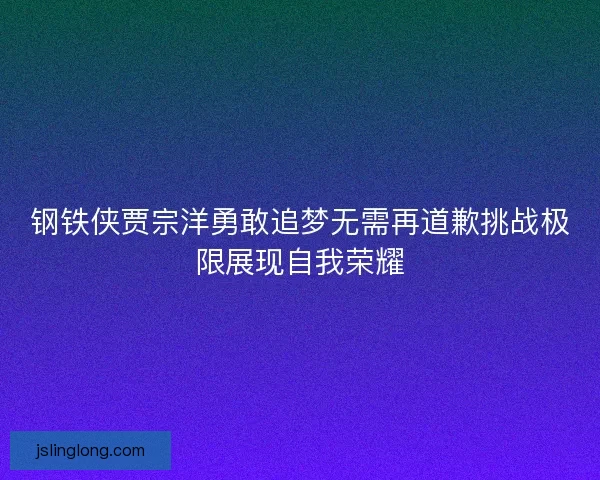 钢铁侠贾宗洋勇敢追梦无需再道歉挑战极限展现自我荣耀