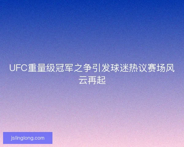 UFC重量级冠军之争引发球迷热议赛场风云再起