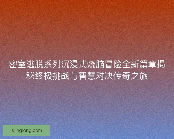 密室逃脱系列沉浸式烧脑冒险全新篇章揭秘终极挑战与智慧对决传奇之旅 密室逃脱系列沉浸式烧脑冒险全新篇章揭秘终极挑战与智慧对决传奇之旅
