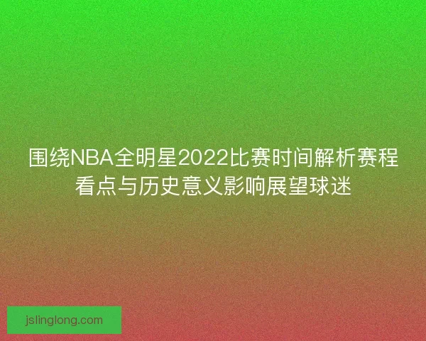 围绕NBA全明星2022比赛时间解析赛程看点与历史意义影响展望球迷 围绕NBA全明星2022比赛时间解析赛程看点与历史意义影响展望球迷