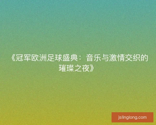 《冠军欧洲足球盛典:音乐与激情交织的璀璨之夜》 《冠军欧洲足球盛典:音乐与激情交织的璀璨之夜》