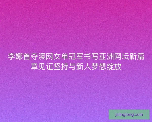 李娜首夺澳网女单冠军书写亚洲网坛新篇章见证坚持与新人梦想绽放 李娜首夺澳网女单冠军书写亚洲网坛新篇章见证坚持与新人梦想绽放
