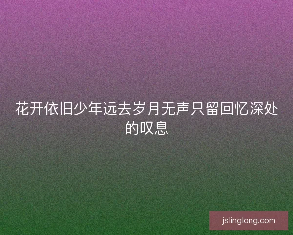 花开依旧少年远去岁月无声只留回忆深处的叹息 花开依旧少年远去岁月无声只留回忆深处的叹息