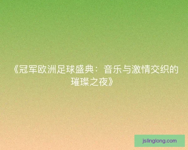 《冠军欧洲足球盛典：音乐与激情交织的璀璨之夜》