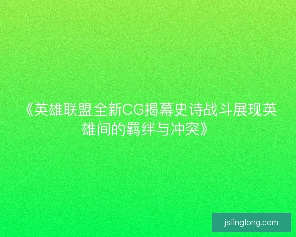 《英雄联盟全新CG揭幕史诗战斗展现英雄间的羁绊与冲突》 《英雄联盟全新CG揭幕史诗战斗展现英雄间的羁绊与冲突》
