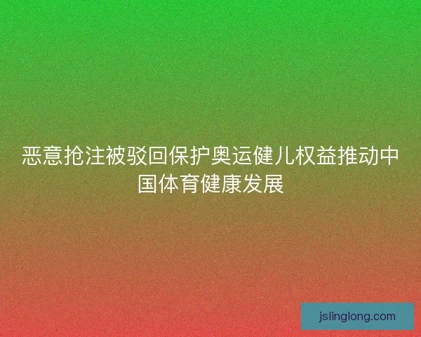 恶意抢注被驳回保护奥运健儿权益推动中国体育健康发展