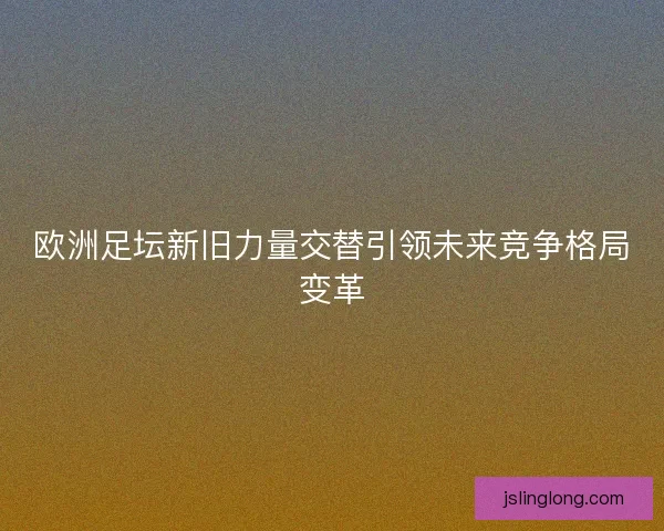 欧洲足坛新旧力量交替引领未来竞争格局变革 欧洲足坛新旧力量交替引领未来竞争格局变革