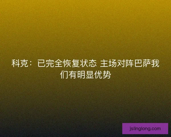 科克：已完全恢复状态 主场对阵巴萨我们有明显优势